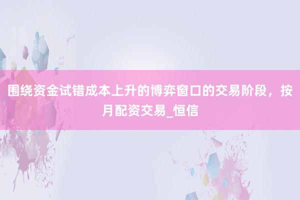 围绕资金试错成本上升的博弈窗口的交易阶段，按月配资交易_恒信