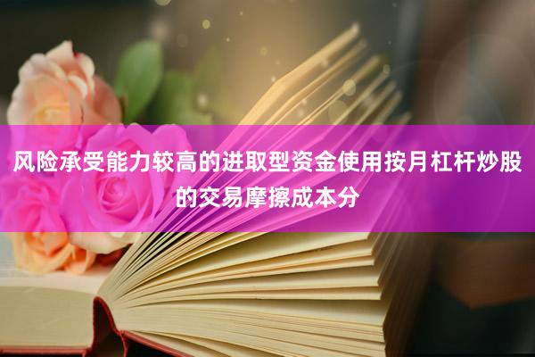 风险承受能力较高的进取型资金使用按月杠杆炒股的交易摩擦成本分