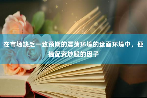 在市场缺乏一致预期的震荡环境的盘面环境中，便捷配资炒股的因子