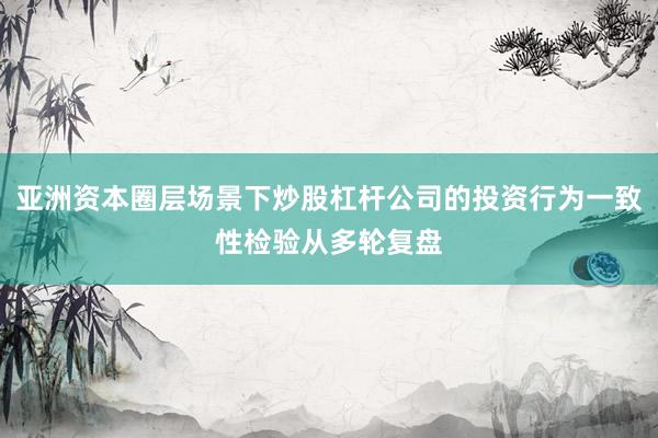 亚洲资本圈层场景下炒股杠杆公司的投资行为一致性检验从多轮复盘