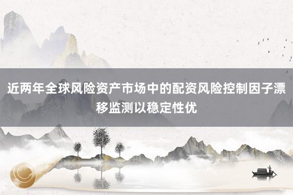 近两年全球风险资产市场中的配资风险控制因子漂移监测以稳定性优