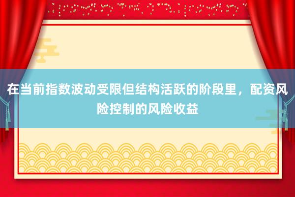 在当前指数波动受限但结构活跃的阶段里，配资风险控制的风险收益