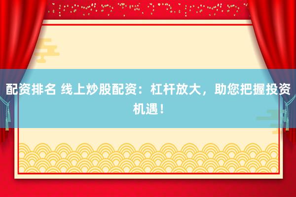 配资排名 线上炒股配资：杠杆放大，助您把握投资机遇！