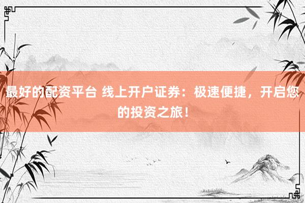 最好的配资平台 线上开户证券：极速便捷，开启您的投资之旅！