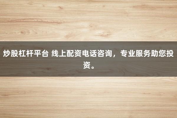 炒股杠杆平台 线上配资电话咨询，专业服务助您投资。