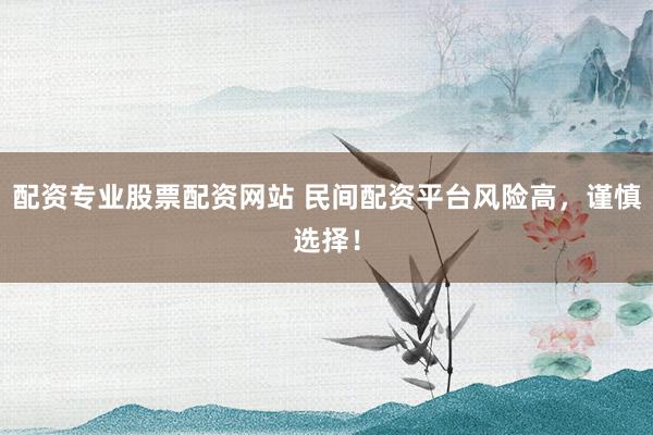 配资专业股票配资网站 民间配资平台风险高，谨慎选择！