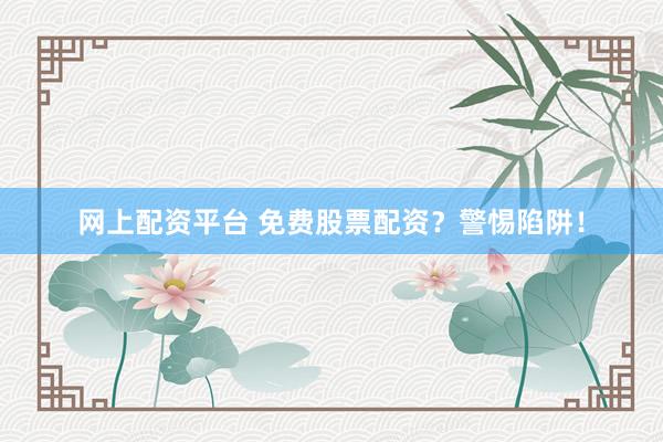 网上配资平台 免费股票配资？警惕陷阱！