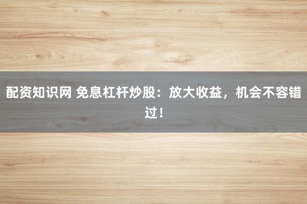配资知识网 免息杠杆炒股：放大收益，机会不容错过！