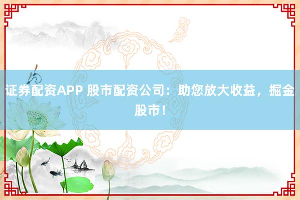 证券配资APP 股市配资公司：助您放大收益，掘金股市！