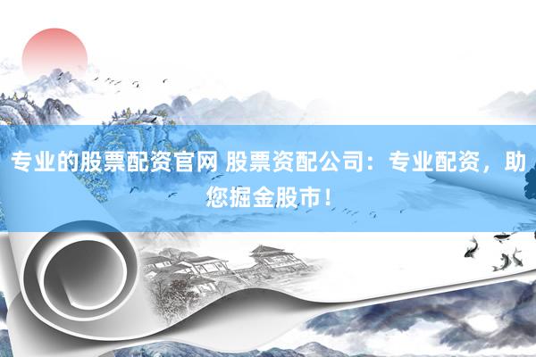 专业的股票配资官网 股票资配公司：专业配资，助您掘金股市！