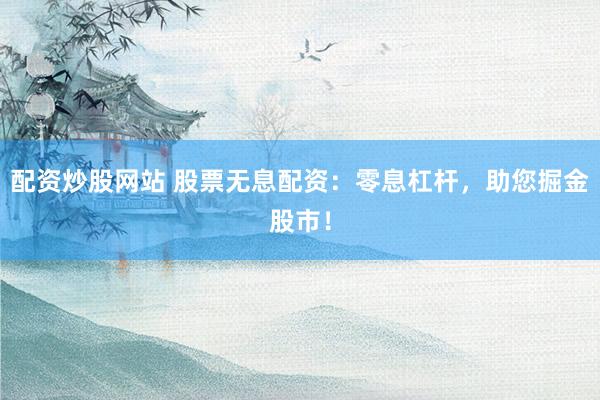 配资炒股网站 股票无息配资：零息杠杆，助您掘金股市！