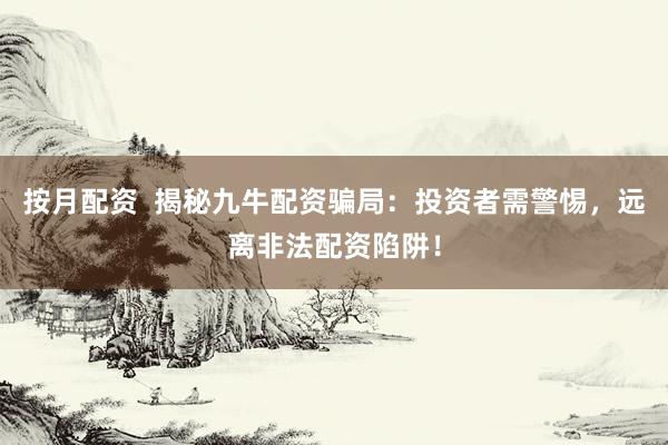 按月配资  揭秘九牛配资骗局：投资者需警惕，远离非法配资陷阱！