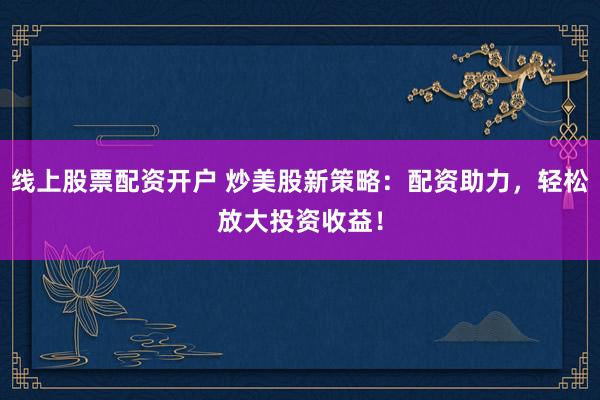 线上股票配资开户 炒美股新策略：配资助力，轻松放大投资收益！