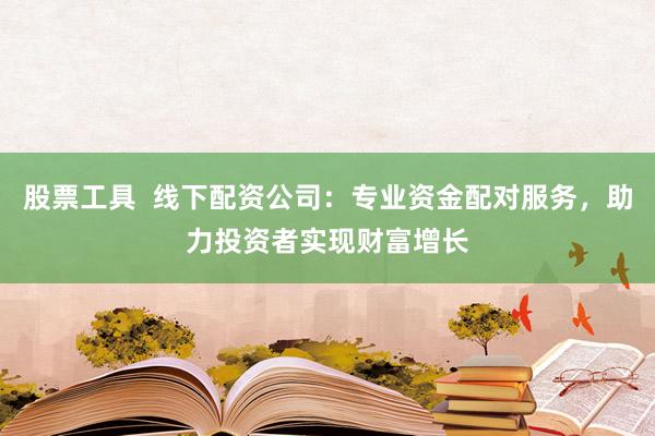 股票工具  线下配资公司：专业资金配对服务，助力投资者实现财富增长