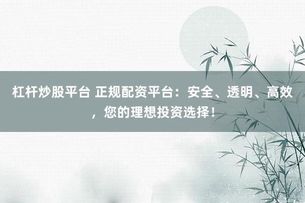 杠杆炒股平台 正规配资平台：安全、透明、高效，您的理想投资选择！