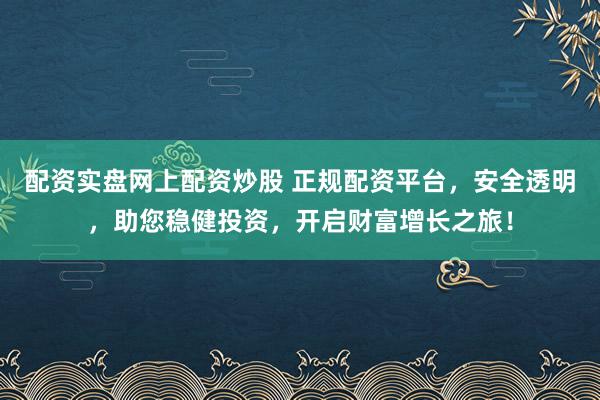 配资实盘网上配资炒股 正规配资平台，安全透明，助您稳健投资，开启财富增长之旅！