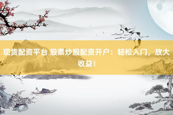 现货配资平台 股票炒股配资开户：轻松入门，放大收益！