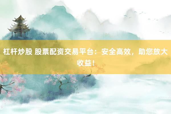 杠杆炒股 股票配资交易平台：安全高效，助您放大收益！