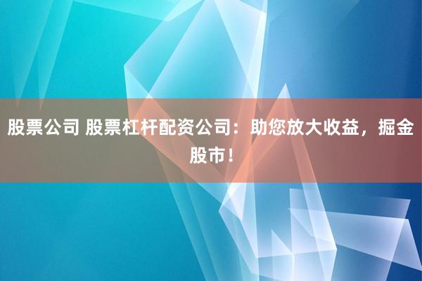 股票公司 股票杠杆配资公司：助您放大收益，掘金股市！