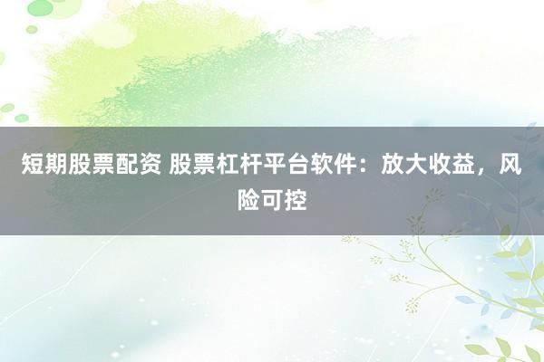 短期股票配资 股票杠杆平台软件：放大收益，风险可控