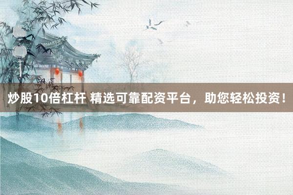 炒股10倍杠杆 精选可靠配资平台，助您轻松投资！