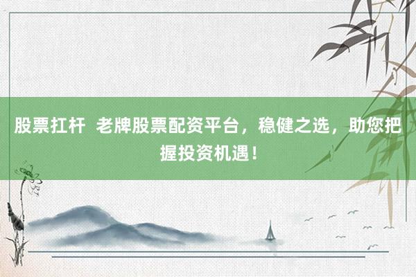 股票扛杆  老牌股票配资平台，稳健之选，助您把握投资机遇！