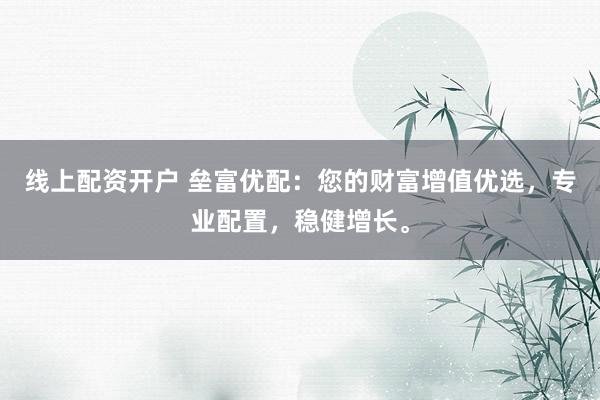 线上配资开户 垒富优配：您的财富增值优选，专业配置，稳健增长。