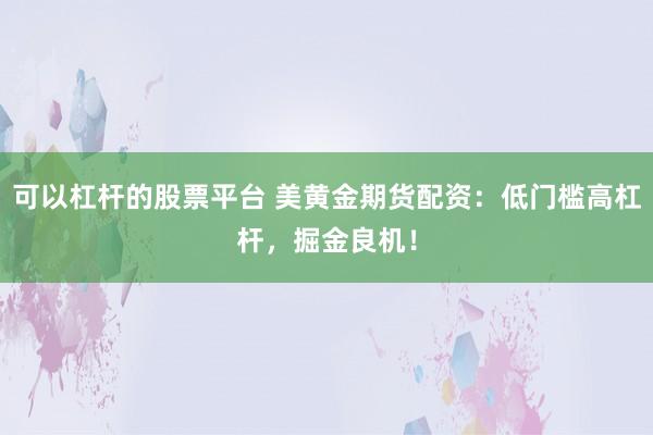 可以杠杆的股票平台 美黄金期货配资：低门槛高杠杆，掘金良机！