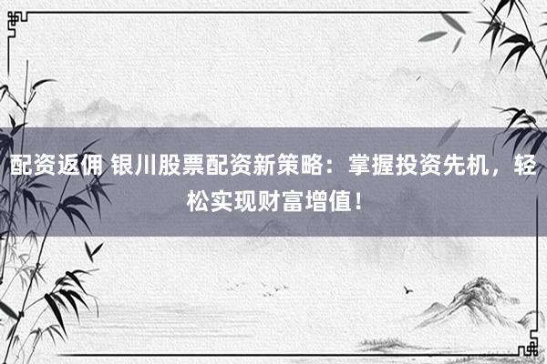 配资返佣 银川股票配资新策略：掌握投资先机，轻松实现财富增值！