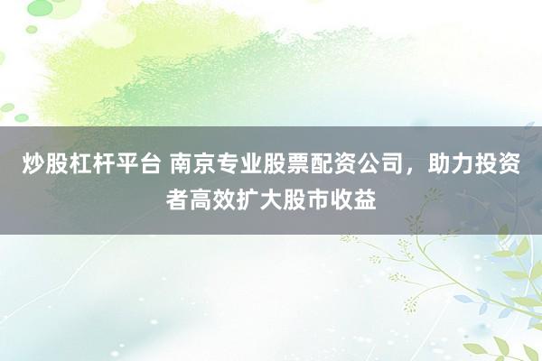 炒股杠杆平台 南京专业股票配资公司，助力投资者高效扩大股市收益
