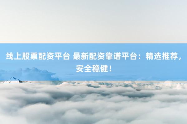 线上股票配资平台 最新配资靠谱平台：精选推荐，安全稳健！