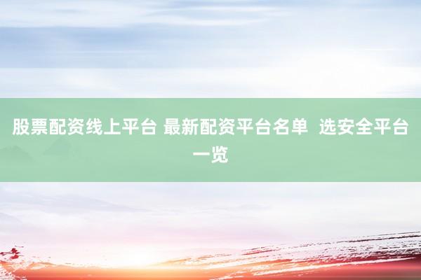 股票配资线上平台 最新配资平台名单  选安全平台一览