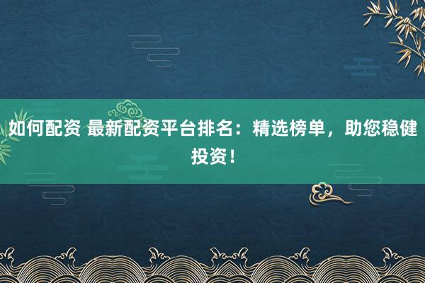 如何配资 最新配资平台排名：精选榜单，<a href=