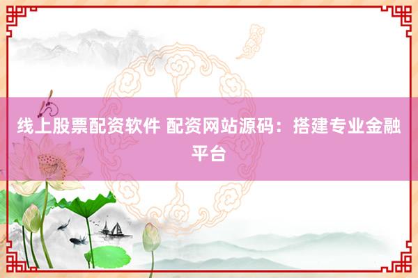 线上股票配资软件 配资网站源码：搭建专业金融平台