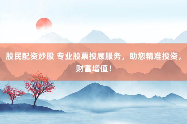 股民配资炒股 专业股票投顾服务，助您精准投资，财富增值！
