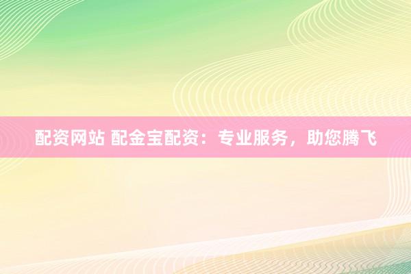 配资网站 配金宝配资：专业服务，助您腾飞