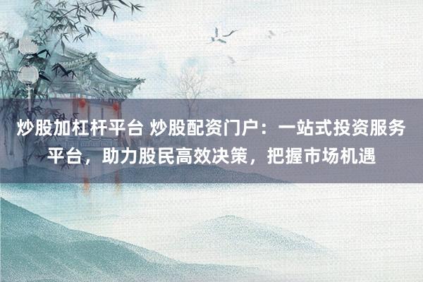 炒股加杠杆平台 炒股配资门户:一站式投资服务平台,助力股民高效决策,把握市场机遇