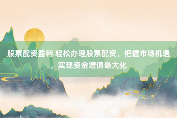 股票配资盈利 轻松办理股票配资，把握市场机遇，实现资金增值最大化