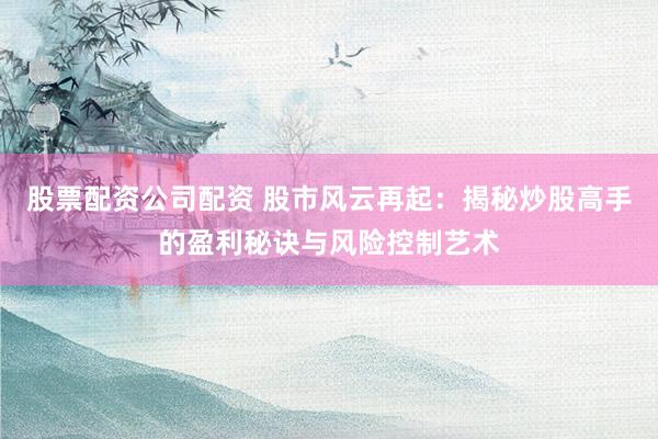 股票配资公司配资 股市风云再起:揭秘炒股高手的盈利秘诀与风险控制艺术
