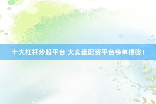十大杠杆炒股平台 大实盘配资平台榜单揭晓!