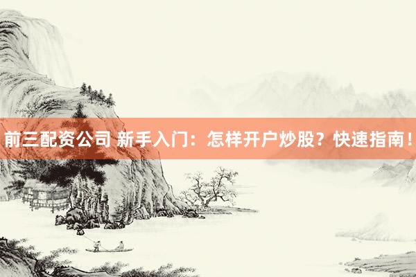 前三配资公司 新手入门:怎样开户炒股?快速指南!