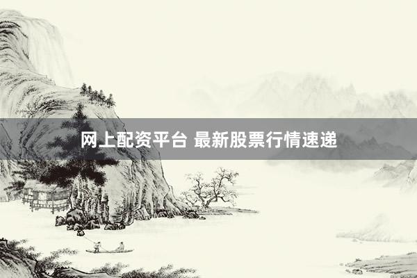 网上配资平台 最新股票行情速递