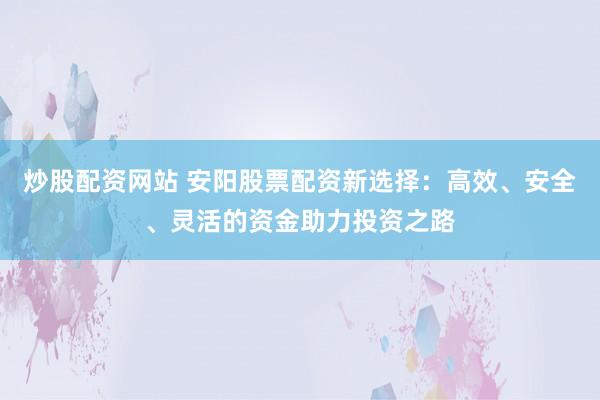 炒股配资网站 安阳股票配资新选择：高效、安全、灵活的资金助力投资之路