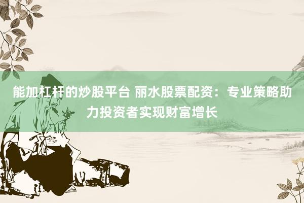 能加杠杆的炒股平台 丽水股票配资：专业策略助力投资者实现财富增长
