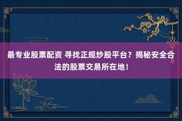 最专业股票配资 寻找正规炒股平台？揭秘安全合法的股票交易所在地！