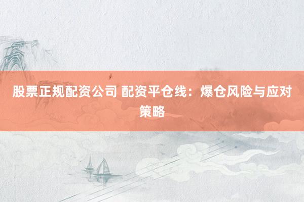 股票正规配资公司 配资平仓线：爆仓风险与应对策略
