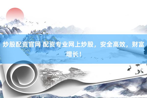 炒股配资官网 配资专业网上炒股,安全高效,财富增长!