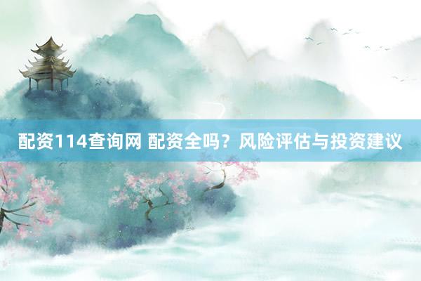 配资114查询网 配资全吗？风险评估与投资建议