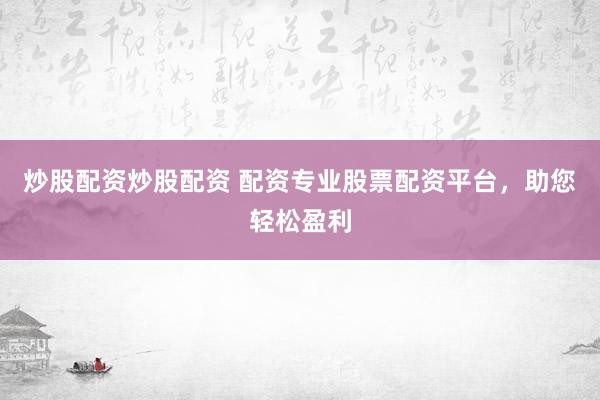 炒股配资炒股配资 配资专业股票配资平台，助您轻松盈利