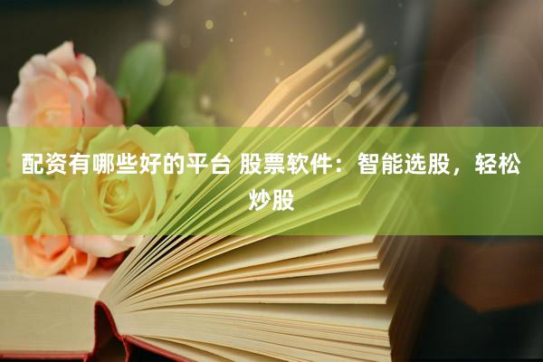 配资有哪些好的平台 股票软件：智能选股，轻松炒股